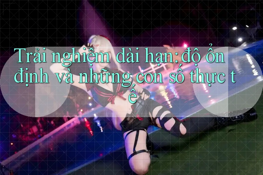 Trải nghiệm dài hạn: độ ổn định và những con số thực tế