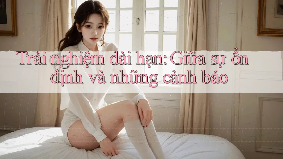 Trải nghiệm dài hạn: Giữa sự ổn định và những cảnh báo