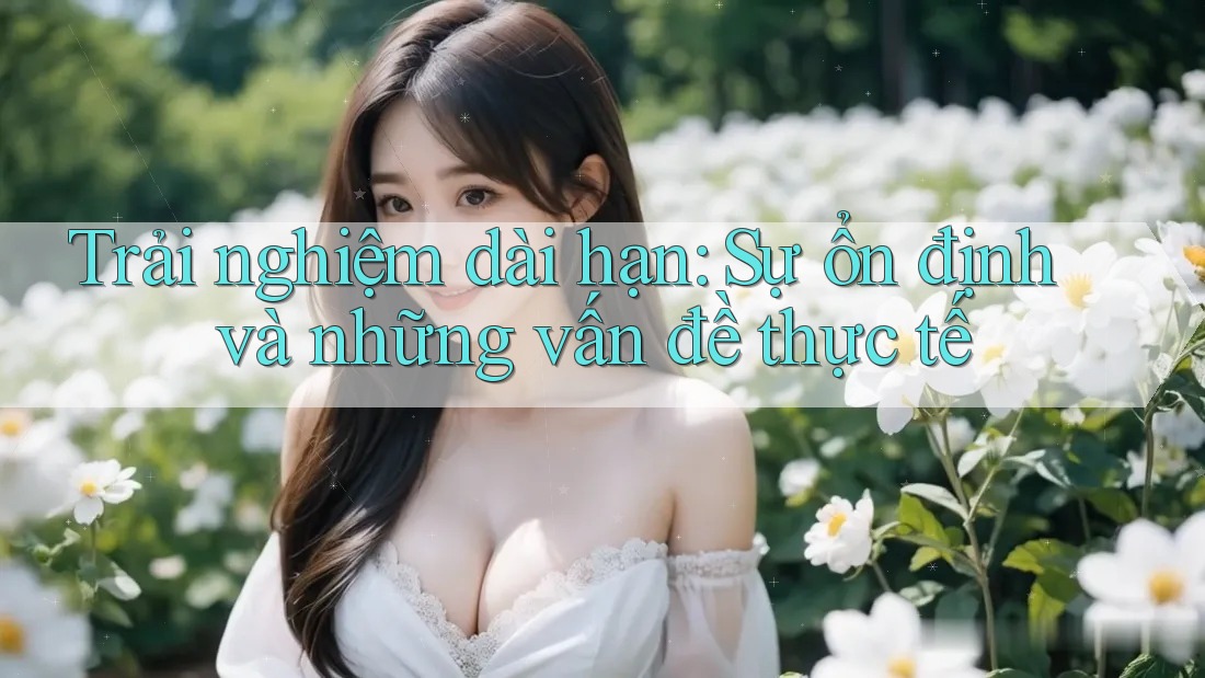 Trải nghiệm dài hạn: Sự ổn định và những vấn đề thực tế Trải nghiệm dài hạn: Sự ổn định và những vấn đề thực tế