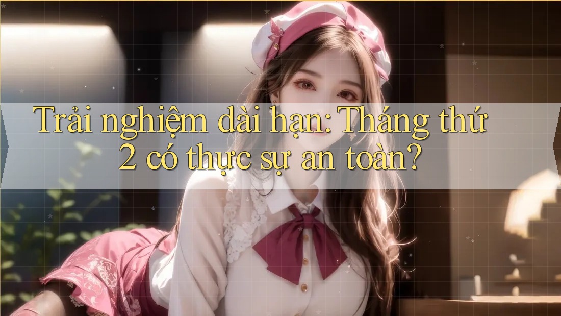 Trải nghiệm dài hạn: Tháng thứ 2 có thực sự an toàn? Trải nghiệm dài hạn: Tháng thứ 2 có thực sự an toàn?