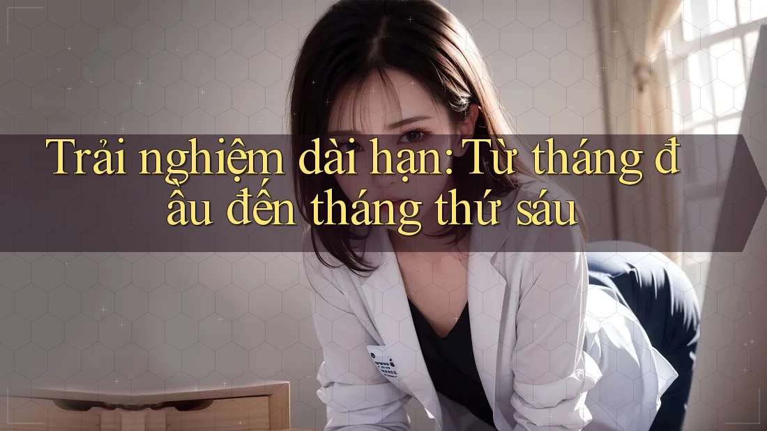 Trải nghiệm dài hạn: Từ tháng đầu đến tháng thứ sáu Trải nghiệm dài hạn: Từ tháng đầu đến tháng thứ sáu