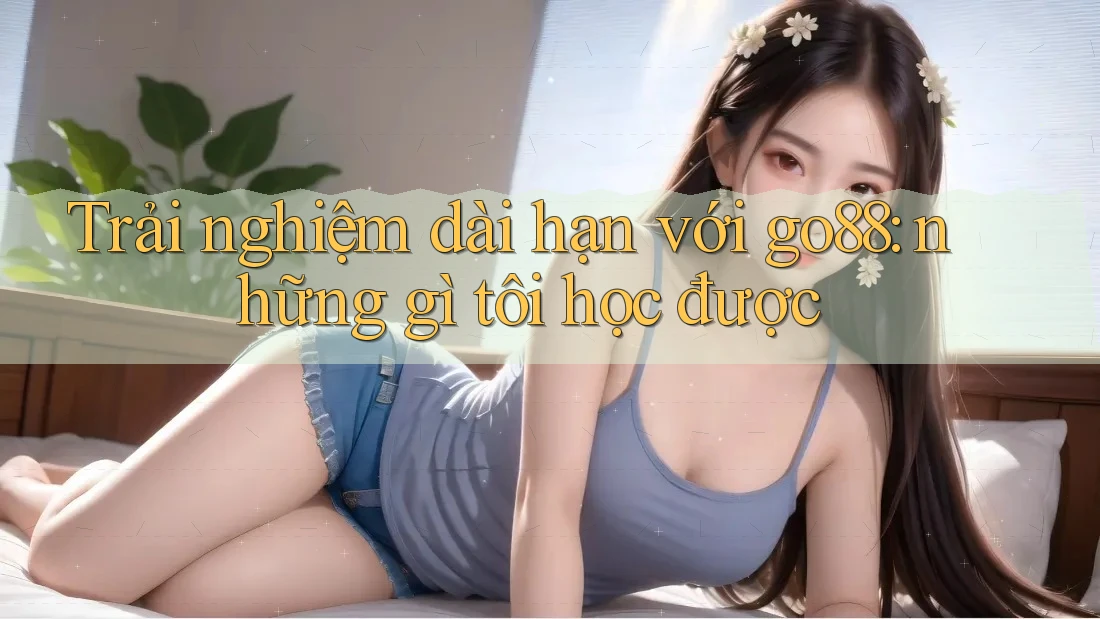 Trải nghiệm dài hạn với go88: những gì tôi học được