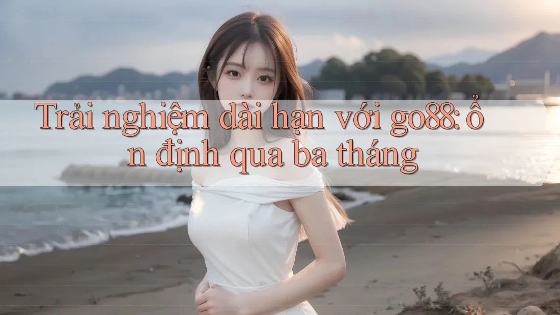 Trải nghiệm dài hạn với go88: ổn định qua ba tháng