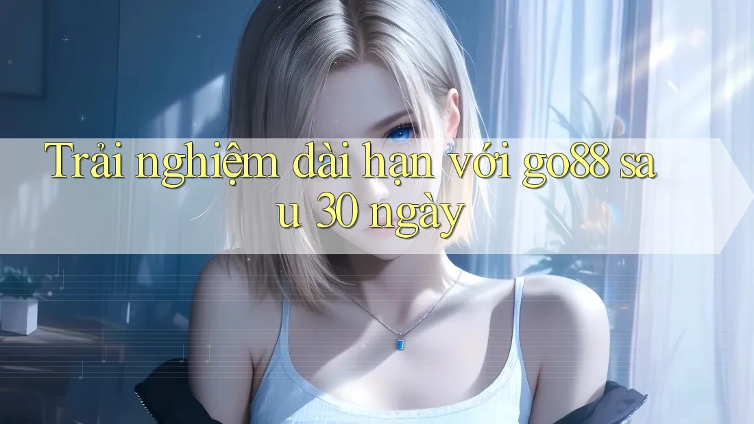 Trải nghiệm dài hạn với go88 sau 30 ngày
