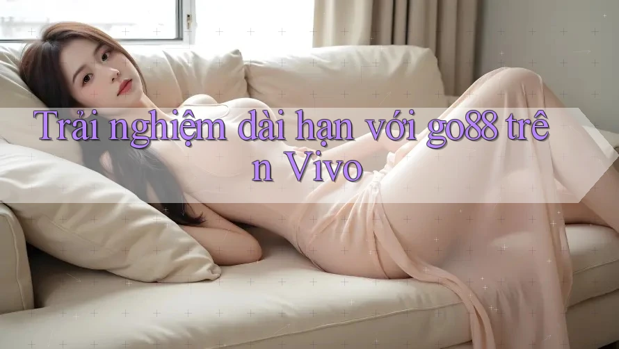 Trải nghiệm dài hạn với go88 trên Vivo