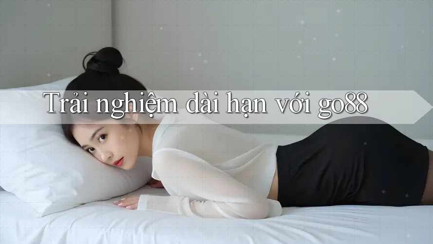 Trải nghiệm dài hạn với go88
