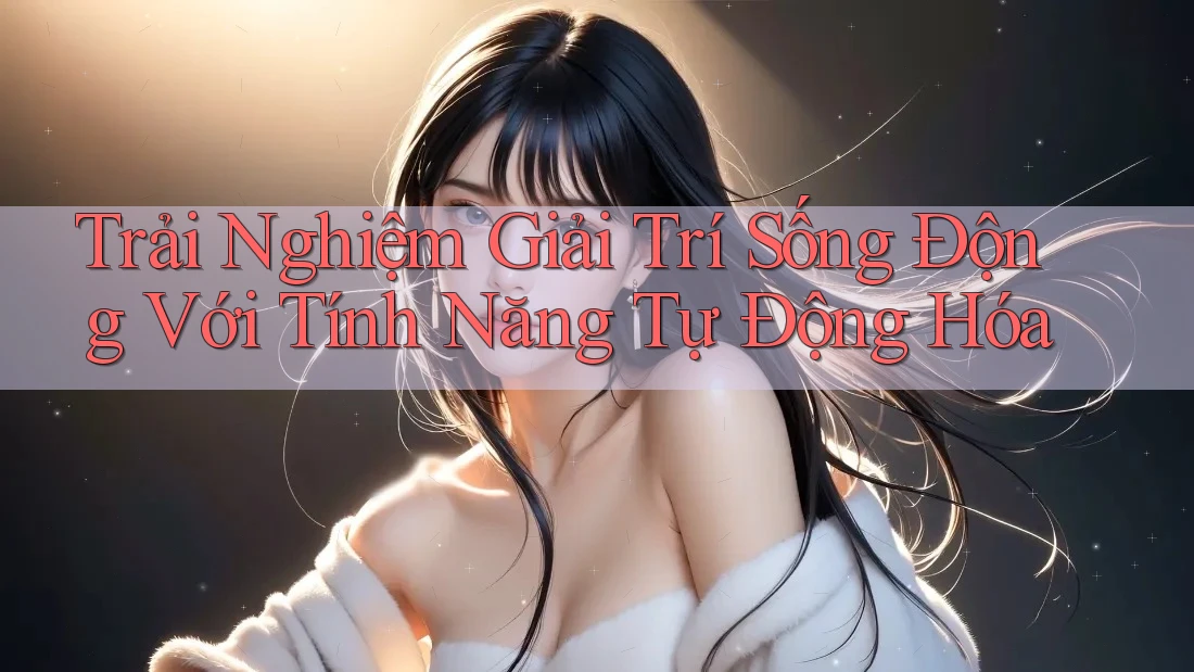 Trải Nghiệm Giải Trí Sống Động Với Tính Năng Tự Động Hóa Trải Nghiệm Giải Trí Sống Động Với Tính Năng Tự Động Hóa