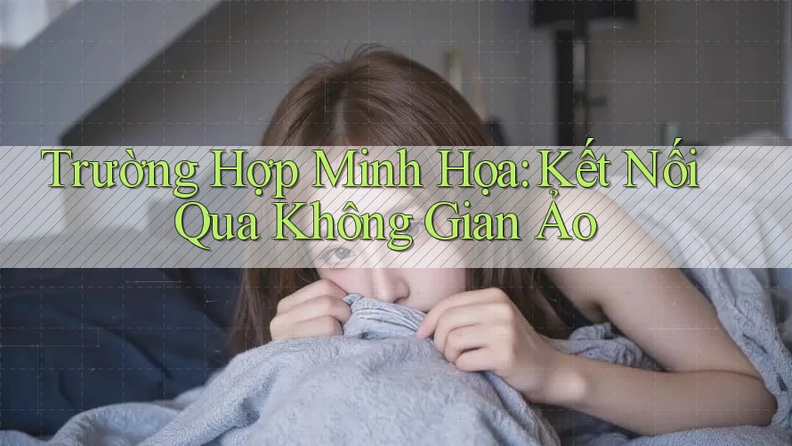 Trường Hợp Minh Họa: Kết Nối Qua Không Gian Ảo