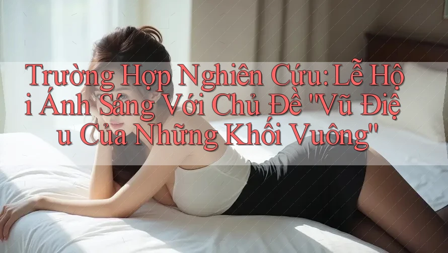 Trường Hợp Nghiên Cứu: Lễ Hội Ánh Sáng Với Chủ Đề “Vũ Điệu Của Những Khối Vuông” Trường Hợp Nghiên Cứu: Lễ Hội Ánh Sáng Với Chủ Đề “Vũ Điệu Của Những Khối Vuông”