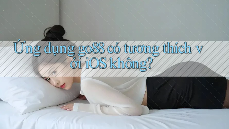 Ứng dụng go88 có tương thích với iOS không? Ứng dụng go88 có tương thích với iOS không?
