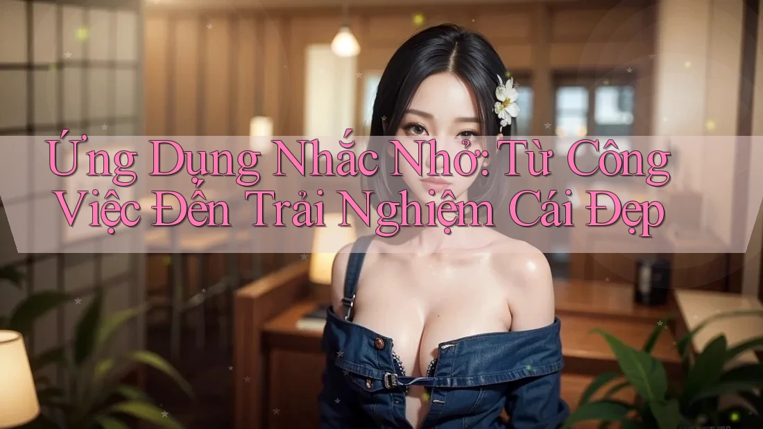Ứng Dụng Nhắc Nhở: Từ Công Việc Đến Trải Nghiệm Cái Đẹp