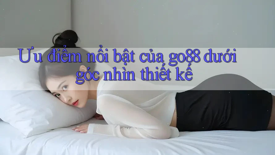 Ưu điểm nổi bật của go88 dưới góc nhìn thiết kế