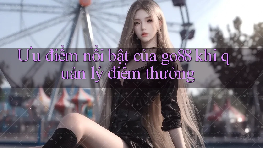 Ưu điểm nổi bật của go88 khi quản lý điểm thưởng