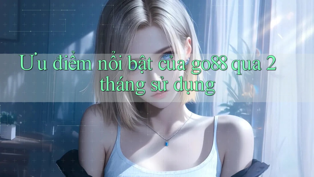 Ưu điểm nổi bật của go88 qua 2 tháng sử dụng