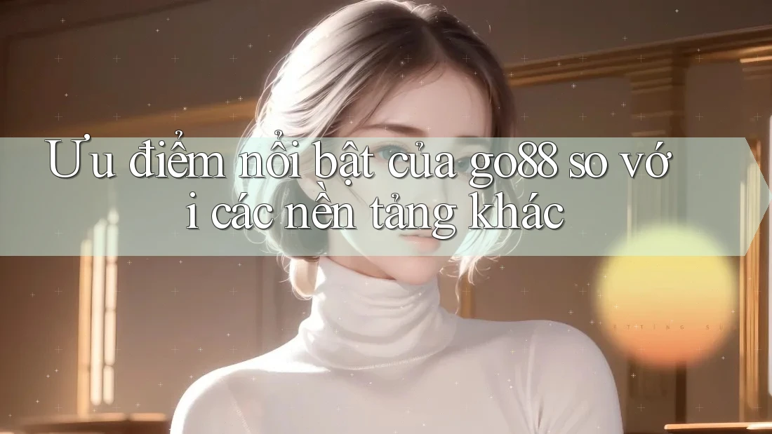 Ưu điểm nổi bật của go88 so với các nền tảng khác Ưu điểm nổi bật của go88 so với các nền tảng khác