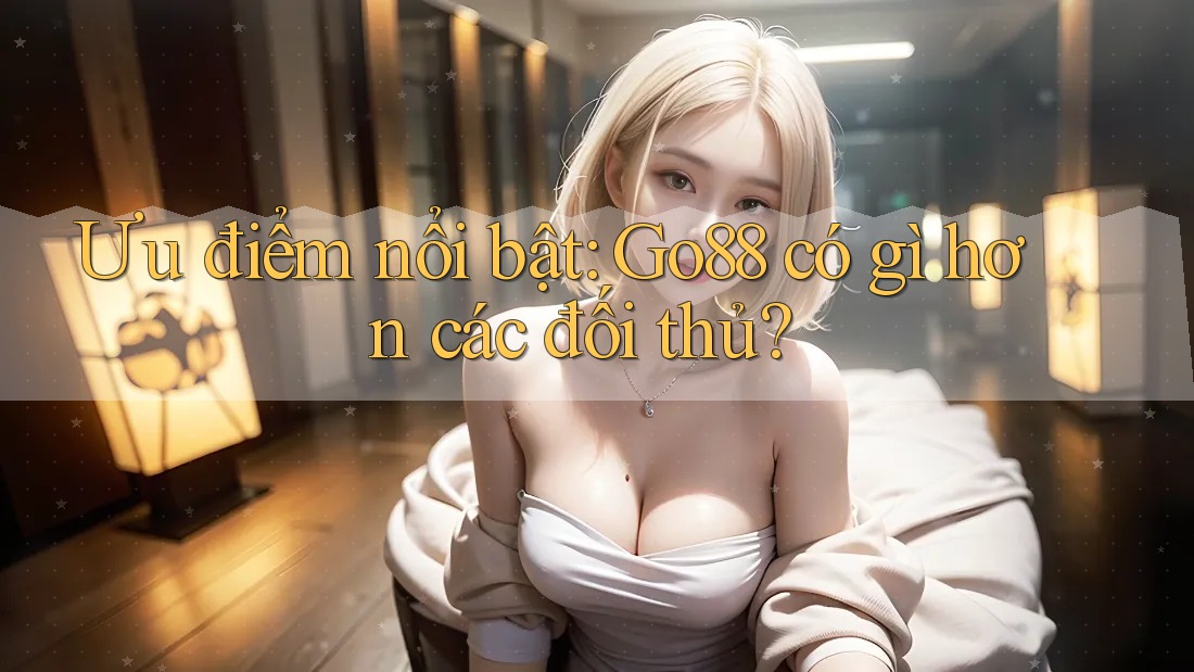 Ưu điểm nổi bật: Go88 có gì hơn các đối thủ?