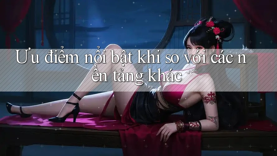 Ưu điểm nổi bật khi so với các nền tảng khác Ưu điểm nổi bật khi so với các nền tảng khác