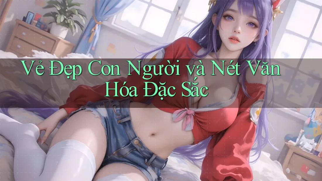 Vẻ Đẹp Con Người và Nét Văn Hóa Đặc Sắc Vẻ Đẹp Con Người và Nét Văn Hóa Đặc Sắc