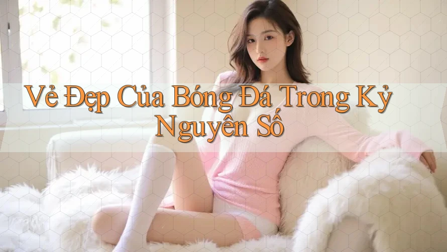 Vẻ Đẹp Của Bóng Đá Trong Kỷ Nguyên Số Vẻ Đẹp Của Bóng Đá Trong Kỷ Nguyên Số