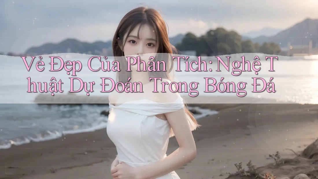 Vẻ Đẹp Của Phân Tích: Nghệ Thuật Dự Đoán Trong Bóng Đá