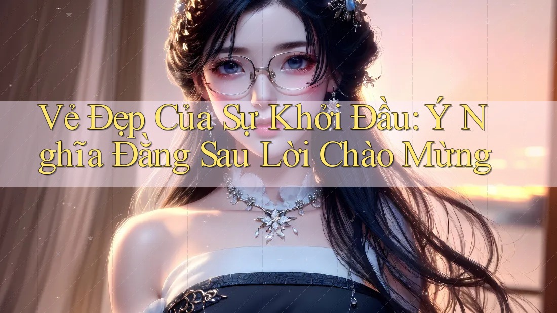 Vẻ Đẹp Của Sự Khởi Đầu: Ý Nghĩa Đằng Sau Lời Chào Mừng Vẻ Đẹp Của Sự Khởi Đầu: Ý Nghĩa Đằng Sau Lời Chào Mừng