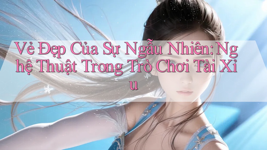 Vẻ Đẹp Của Sự Ngẫu Nhiên: Nghệ Thuật Trong Trò Chơi Tài Xỉu