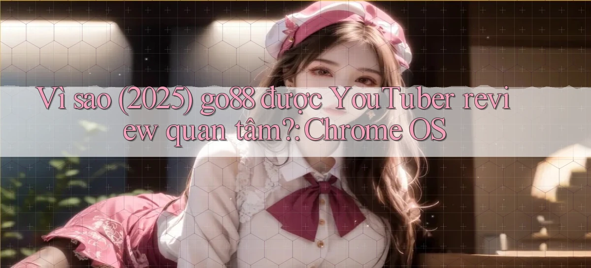 Vì sao (2025) go88 được YouTuber review quan tâm Chrome OS