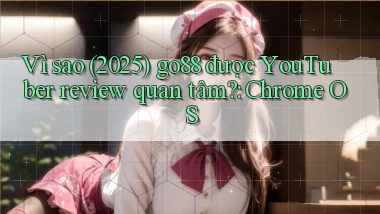 Vì sao (2025) go88 được YouTuber review quan tâm Chrome OS