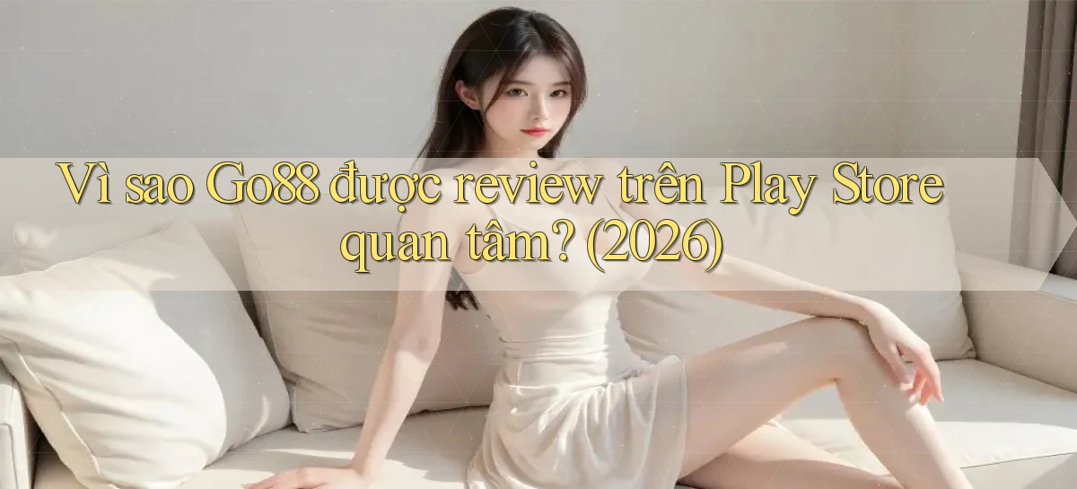 Vì sao Go88 được review trên Play Store quan tâm (2026)
