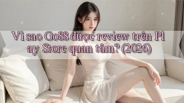 Vì sao Go88 được review trên Play Store quan tâm (2026)