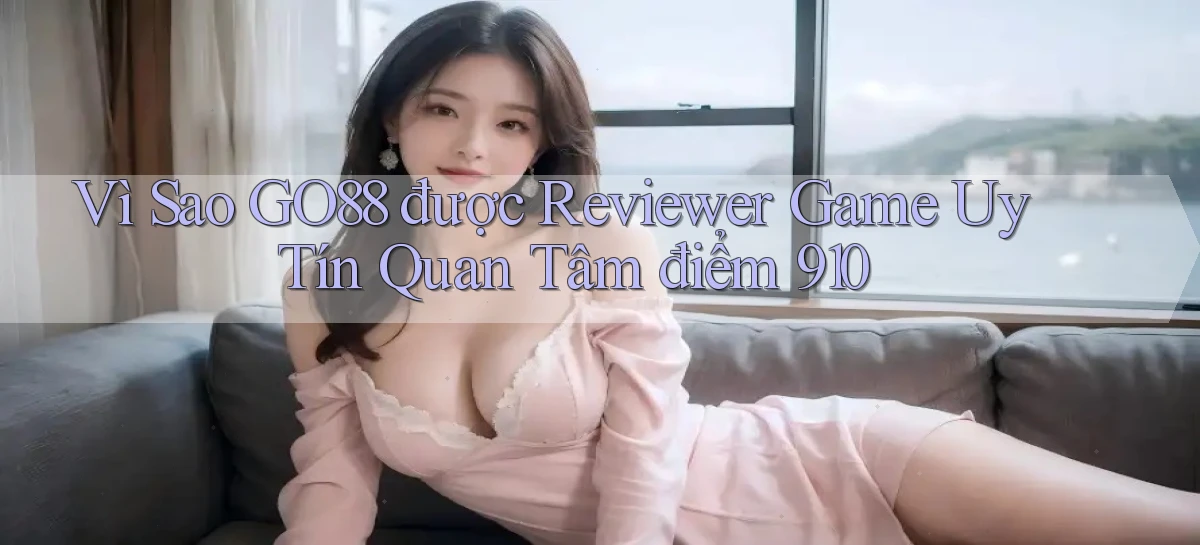 Vì sao Go88 được reviewer game uy tín quan tâm   điểm 910