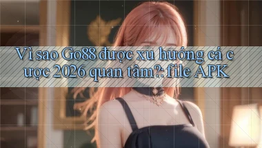 Vì sao Go88 được xu hướng cá cược 2026 quan tâm file APK