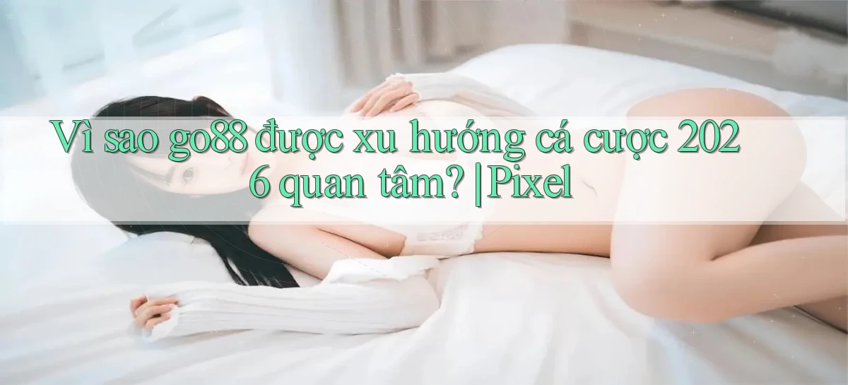 Vì sao go88 được xu hướng cá cược 2026 quan tâm Pixel