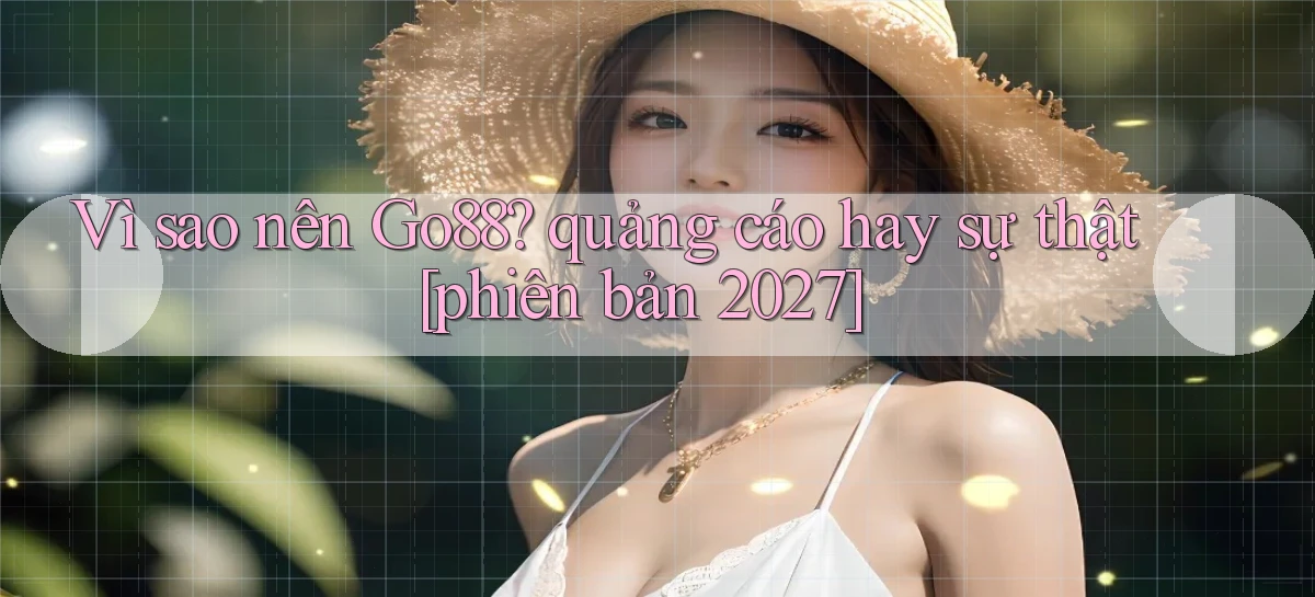 Vì sao nên Go88 quảng cáo hay sự thật [phiên bản 2027]