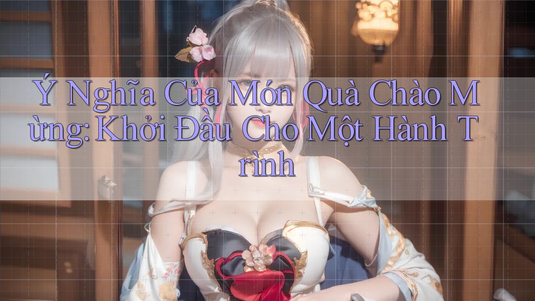 Ý Nghĩa Của Món Quà Chào Mừng: Khởi Đầu Cho Một Hành Trình Ý Nghĩa Của Món Quà Chào Mừng: Khởi Đầu Cho Một Hành Trình