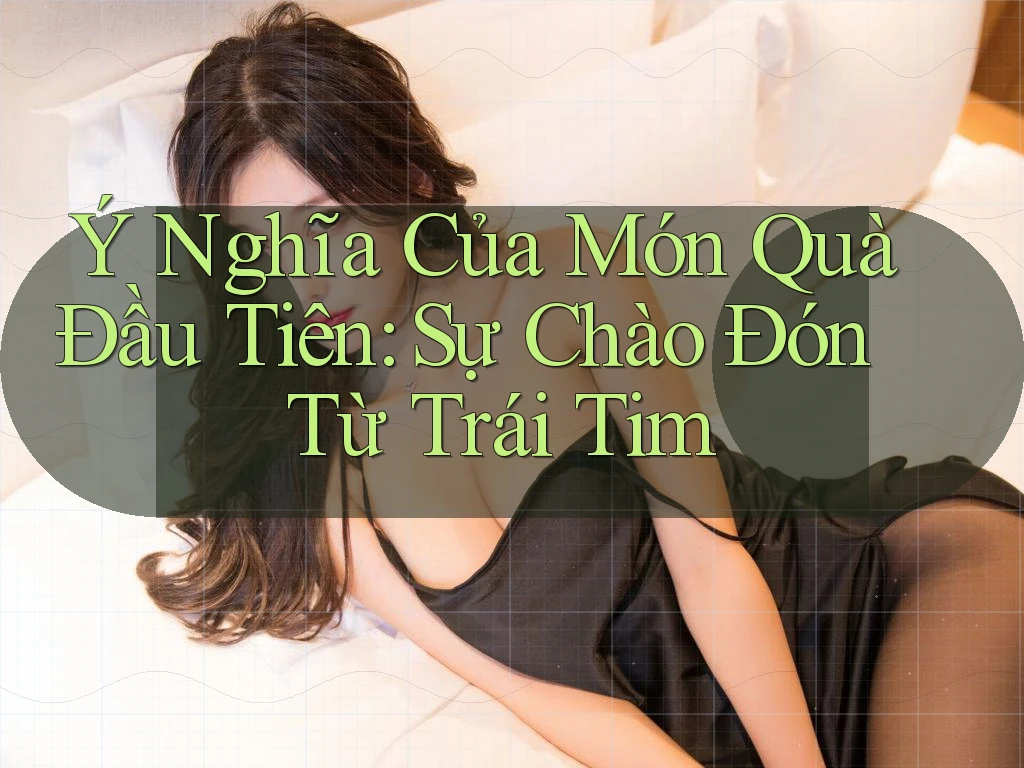 Ý Nghĩa Của Món Quà Đầu Tiên: Sự Chào Đón Từ Trái Tim Ý Nghĩa Của Món Quà Đầu Tiên: Sự Chào Đón Từ Trái Tim