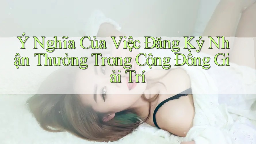 Ý Nghĩa Của Việc Đăng Ký Nhận Thưởng Trong Cộng Đồng Giải Trí Ý Nghĩa Của Việc Đăng Ký Nhận Thưởng Trong Cộng Đồng Giải Trí