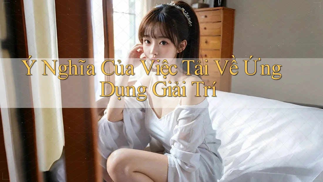 Ý Nghĩa Của Việc Tải Về Ứng Dụng Giải Trí Ý Nghĩa Của Việc Tải Về Ứng Dụng Giải Trí