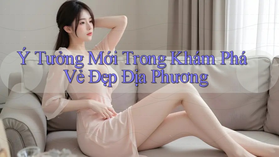 Ý Tưởng Mới Trong Khám Phá Vẻ Đẹp Địa Phương